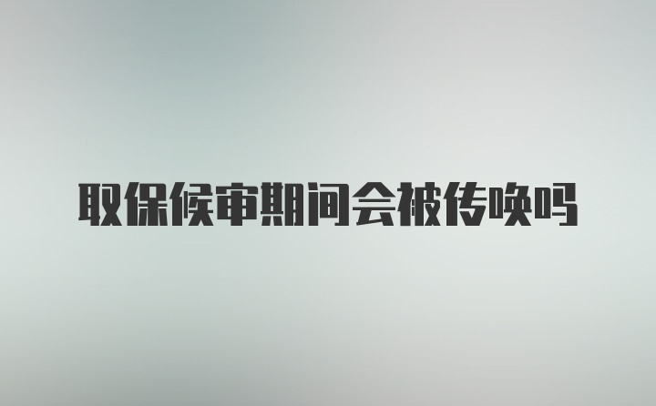 取保候审期间会被传唤吗