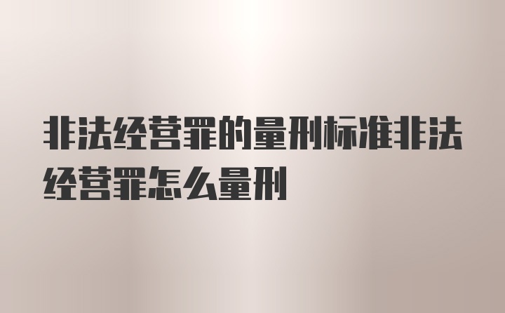 非法经营罪的量刑标准非法经营罪怎么量刑