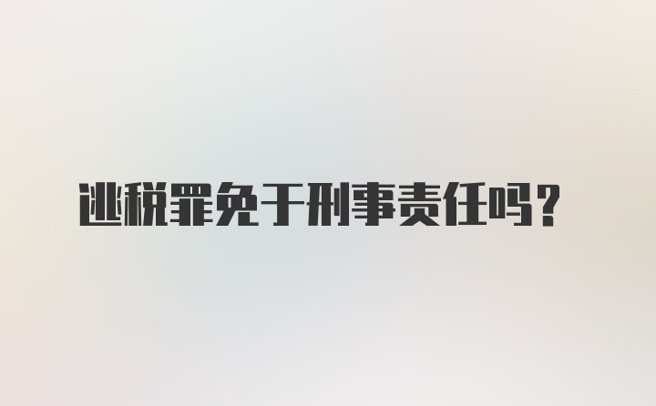 逃税罪免于刑事责任吗？