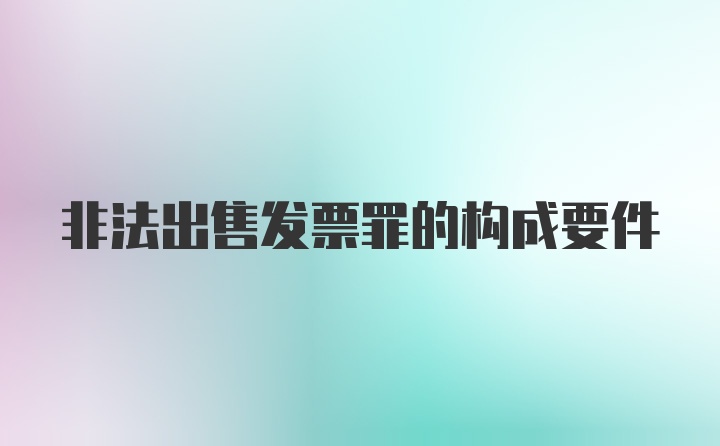 非法出售发票罪的构成要件