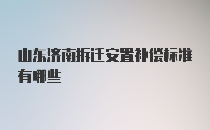 山东济南拆迁安置补偿标准有哪些