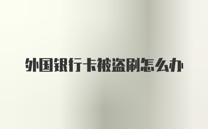 外国银行卡被盗刷怎么办