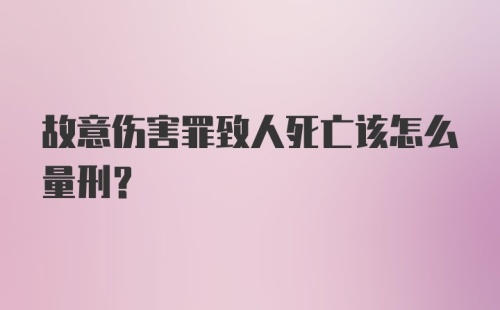 故意伤害罪致人死亡该怎么量刑？