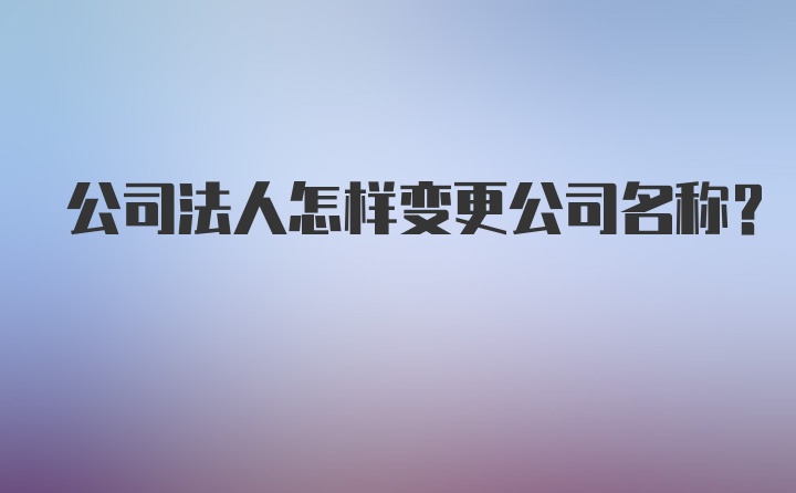 公司法人怎样变更公司名称？