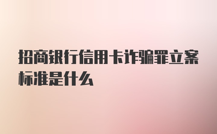 招商银行信用卡诈骗罪立案标准是什么