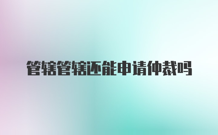 管辖管辖还能申请仲裁吗