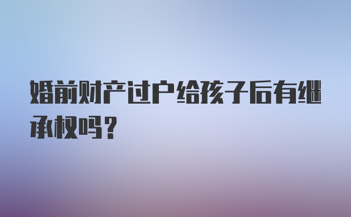 婚前财产过户给孩子后有继承权吗？