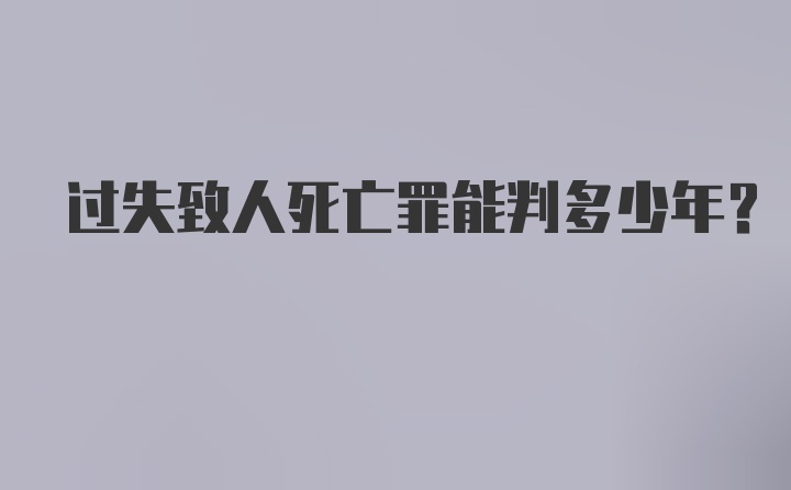 过失致人死亡罪能判多少年？