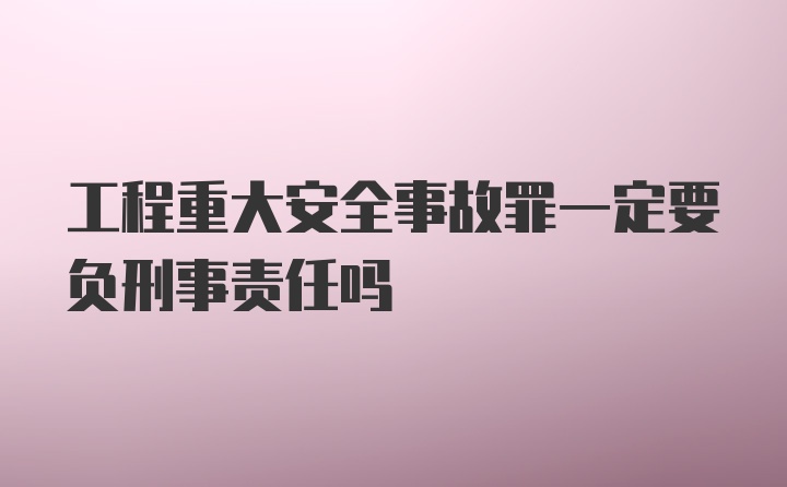 工程重大安全事故罪一定要负刑事责任吗