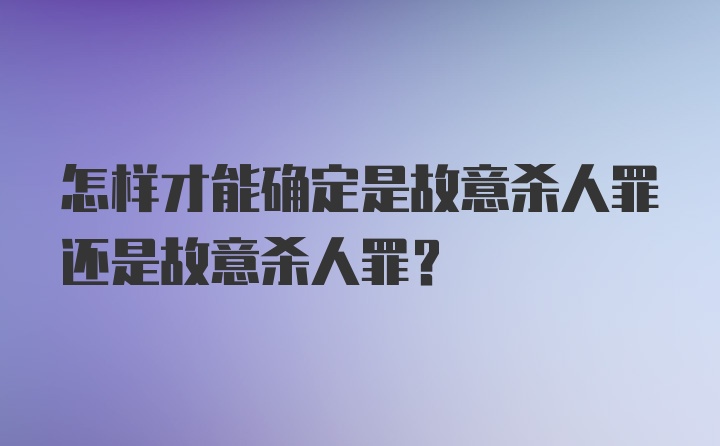 怎样才能确定是故意杀人罪还是故意杀人罪？