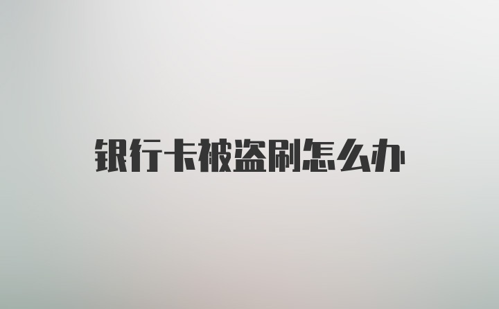 银行卡被盗刷怎么办