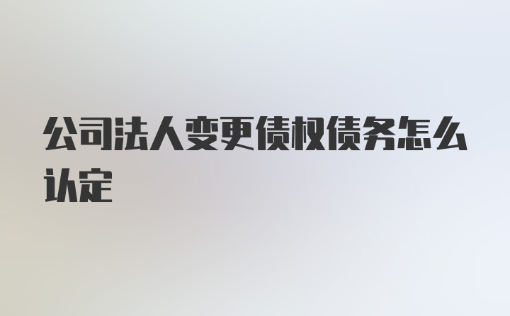 公司法人变更债权债务怎么认定