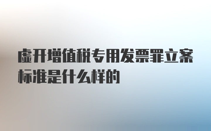 虚开增值税专用发票罪立案标准是什么样的