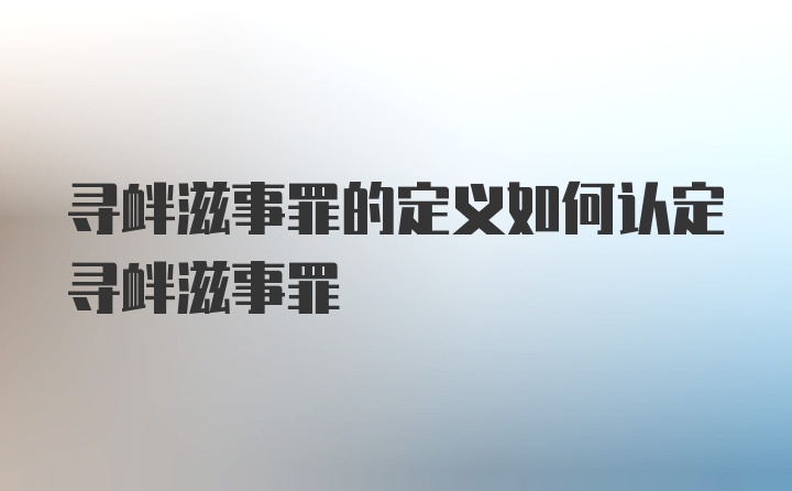 寻衅滋事罪的定义如何认定寻衅滋事罪