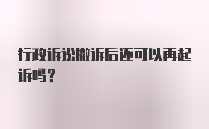 行政诉讼撤诉后还可以再起诉吗？