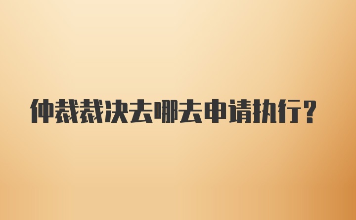 仲裁裁决去哪去申请执行？