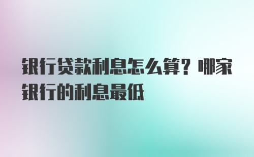 银行贷款利息怎么算？哪家银行的利息最低