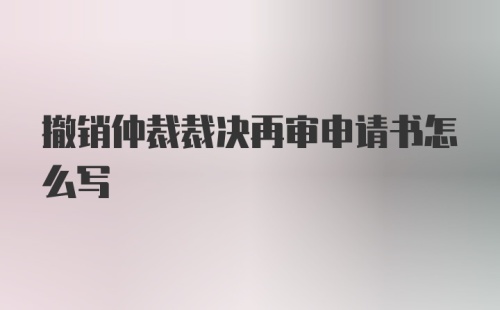 撤销仲裁裁决再审申请书怎么写