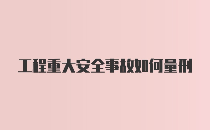 工程重大安全事故如何量刑