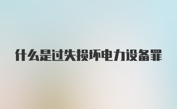 什么是过失损坏电力设备罪