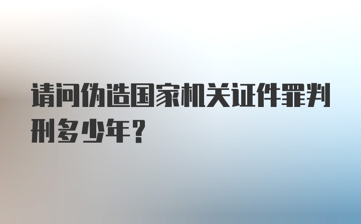 请问伪造国家机关证件罪判刑多少年？