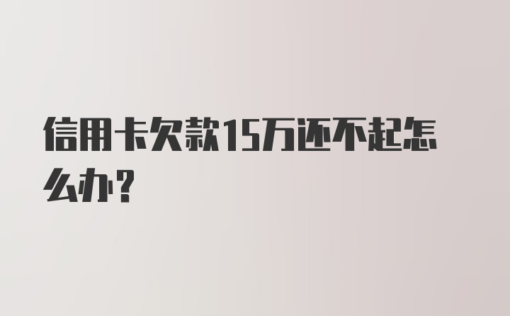 信用卡欠款15万还不起怎么办？