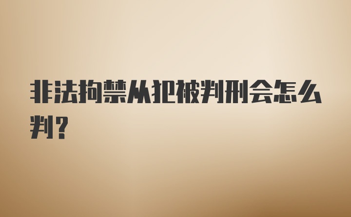 非法拘禁从犯被判刑会怎么判?