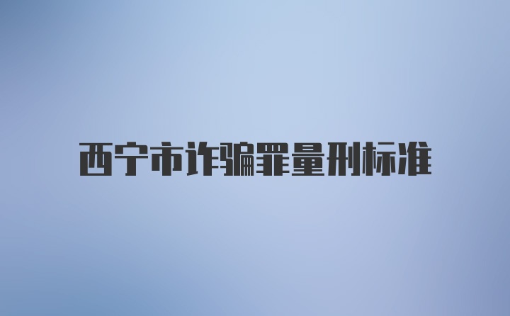 西宁市诈骗罪量刑标准