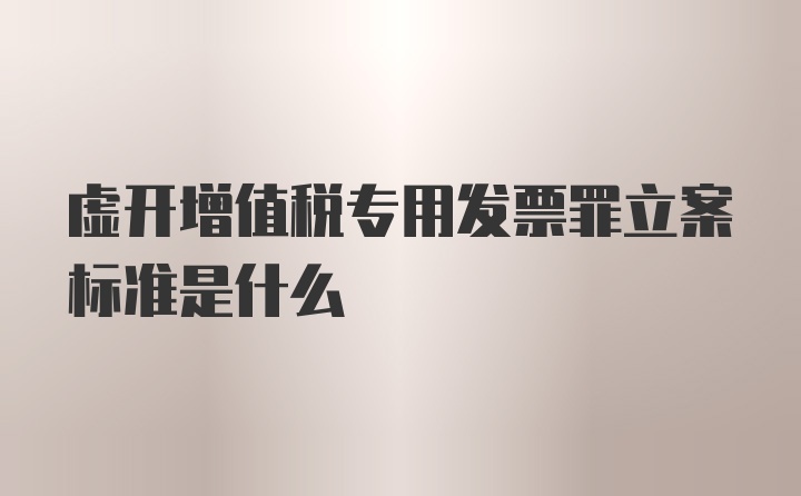 虚开增值税专用发票罪立案标准是什么