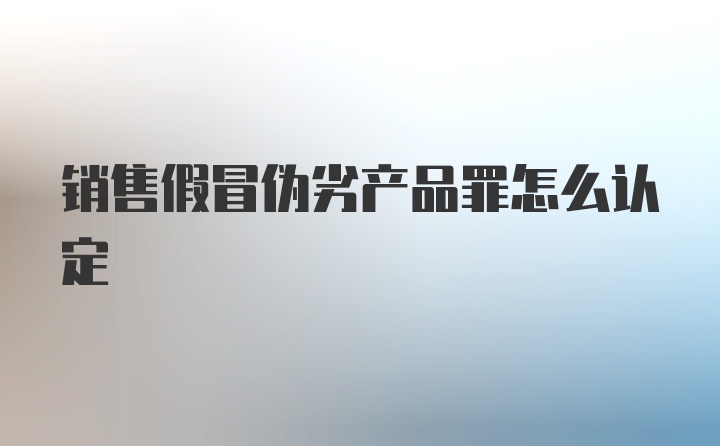 销售假冒伪劣产品罪怎么认定