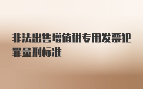 非法出售增值税专用发票犯罪量刑标准