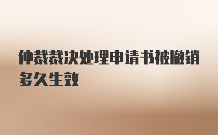 仲裁裁决处理申请书被撤销多久生效