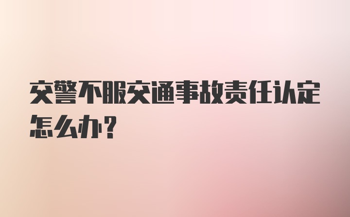 交警不服交通事故责任认定怎么办？