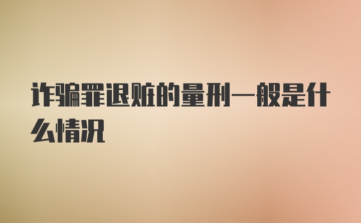 诈骗罪退赃的量刑一般是什么情况