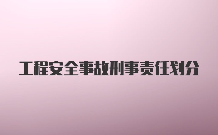 工程安全事故刑事责任划分