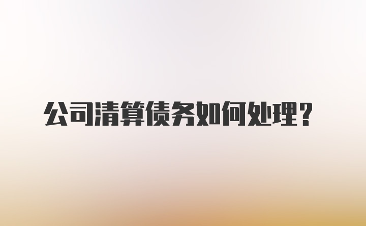 公司清算债务如何处理?