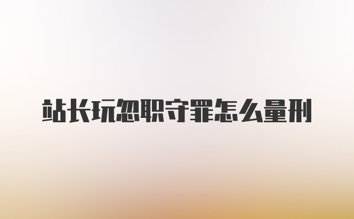 站长玩忽职守罪怎么量刑