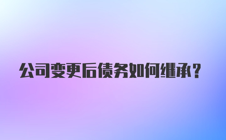 公司变更后债务如何继承？