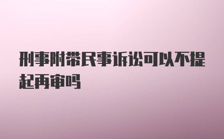 刑事附带民事诉讼可以不提起再审吗