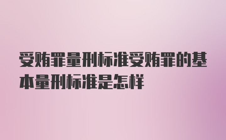 受贿罪量刑标准受贿罪的基本量刑标准是怎样