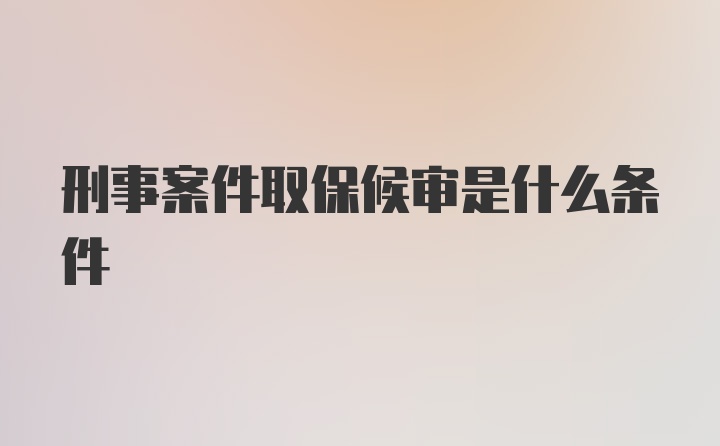 刑事案件取保候审是什么条件