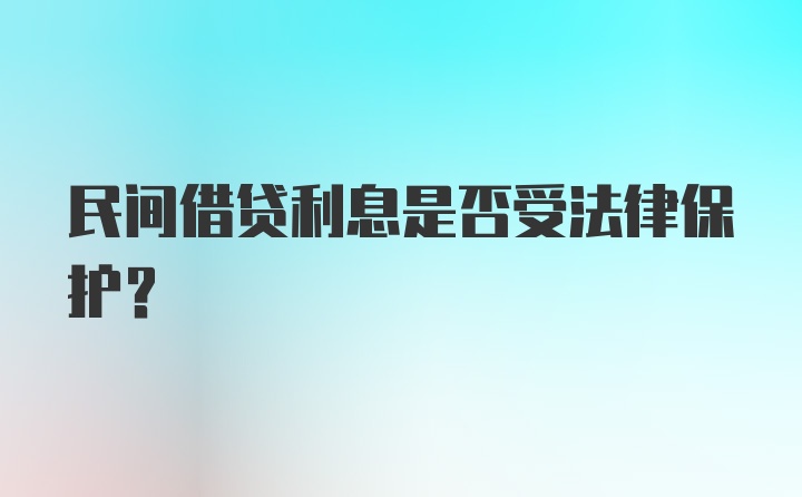 民间借贷利息是否受法律保护？