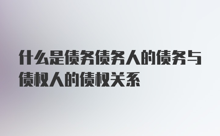 什么是债务债务人的债务与债权人的债权关系