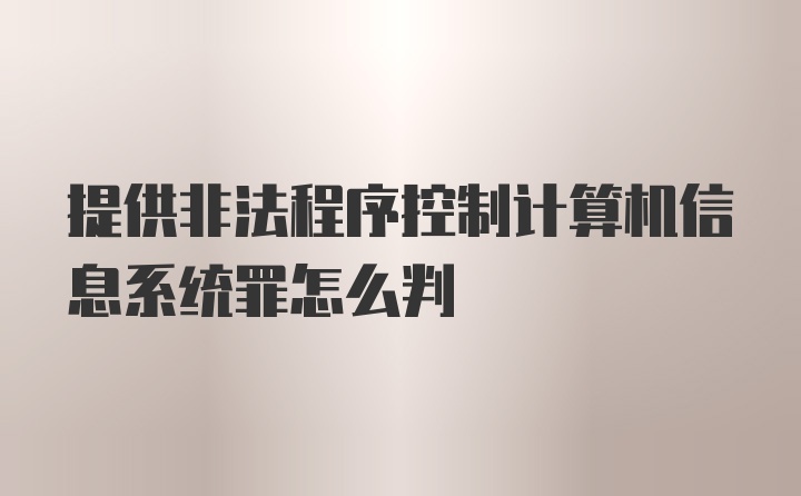 提供非法程序控制计算机信息系统罪怎么判