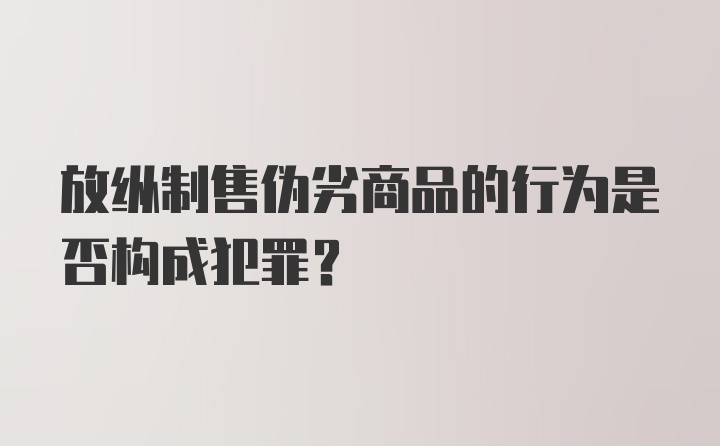 放纵制售伪劣商品的行为是否构成犯罪?