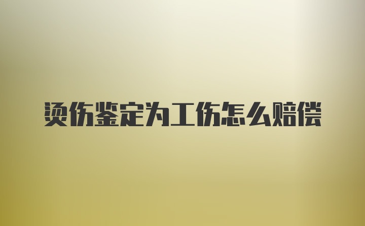 烫伤鉴定为工伤怎么赔偿