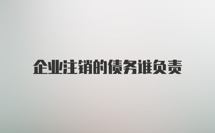 企业注销的债务谁负责