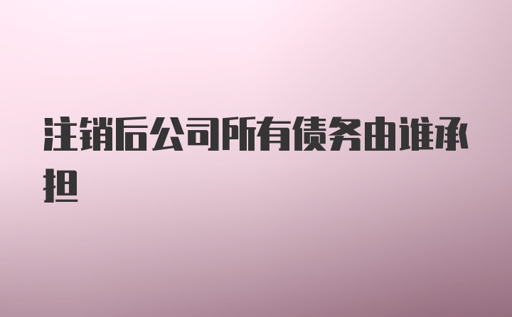 注销后公司所有债务由谁承担