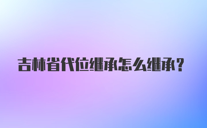 吉林省代位继承怎么继承？