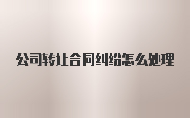 公司转让合同纠纷怎么处理